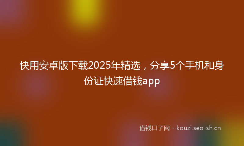 快用安卓版下载2025年精选，分享5个手机和身份证快速借钱app