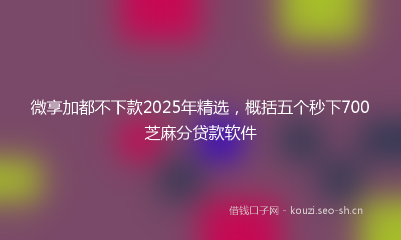 微享加都不下款2025年精选，概括五个秒下700芝麻分贷款软件