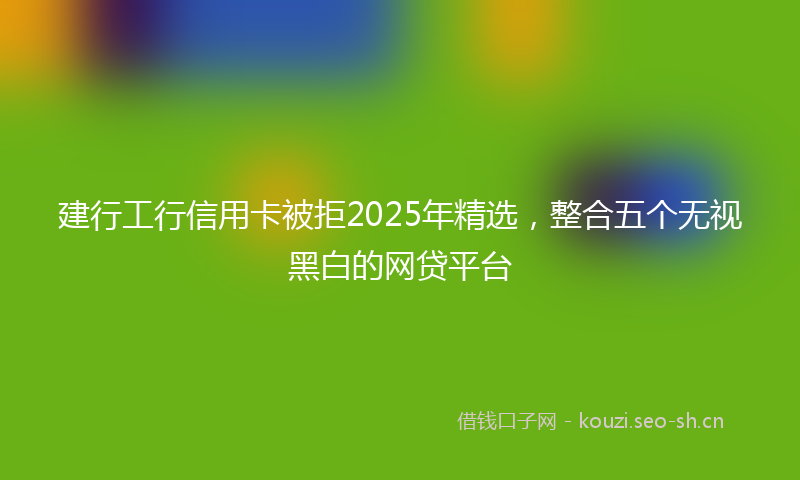 建行工行信用卡被拒2025年精选，整合五个无视黑白的网贷平台