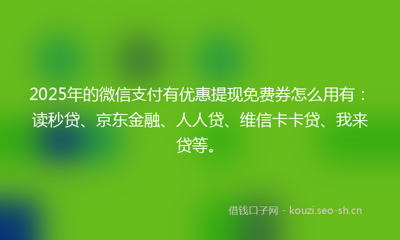 2025年的微信支付有优惠提现免费券怎么用有：读秒贷、京东金融、人人贷、维信卡卡贷、我来贷等。
