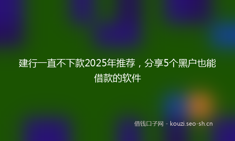 建行一直不下款2025年推荐，分享5个黑户也能借款的软件