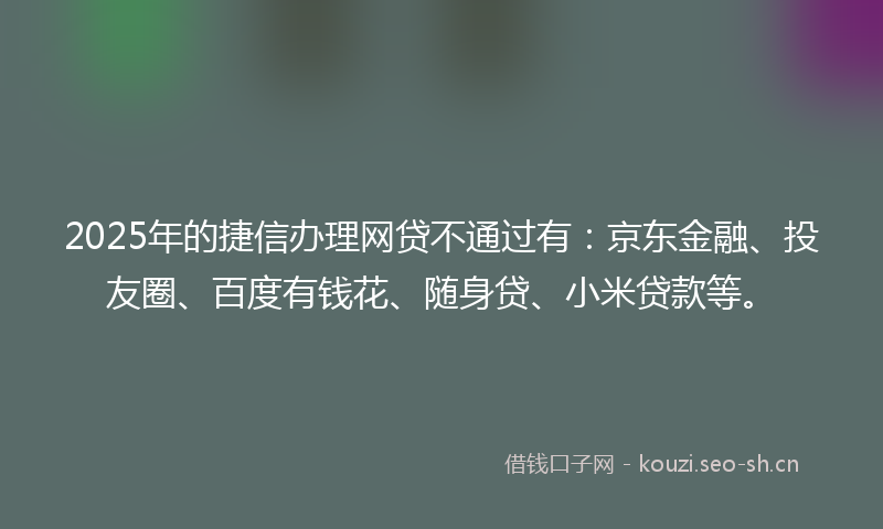2025年的捷信办理网贷不通过有：京东金融、投友圈、百度有钱花、随身贷、小米贷款等。