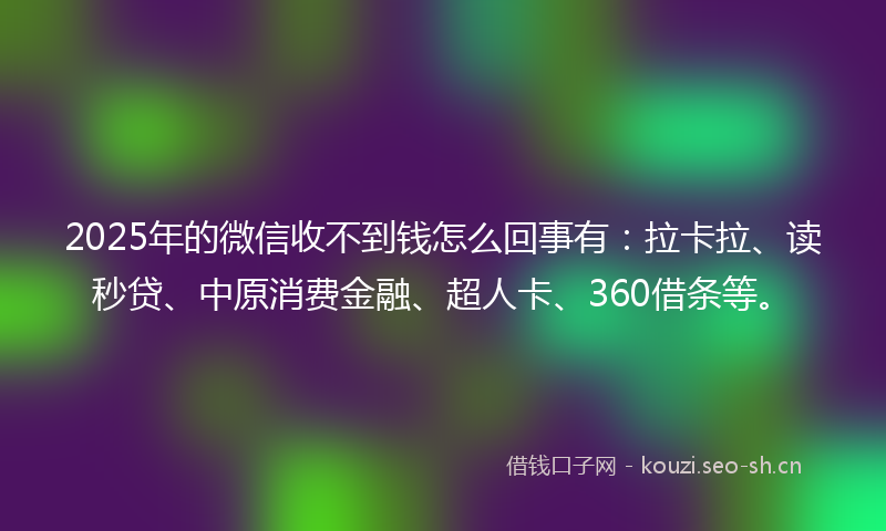 2025年的微信收不到钱怎么回事有：拉卡拉、读秒贷、中原消费金融、超人卡、360借条等。