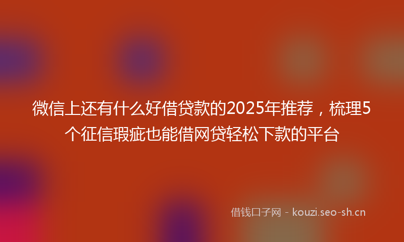微信上还有什么好借贷款的2025年推荐，梳理5个征信瑕疵也能借网贷轻松下款的平台