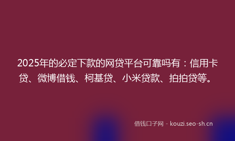 2025年的必定下款的网贷平台可靠吗有：信用卡贷、微博借钱、柯基贷、小米贷款、拍拍贷等。