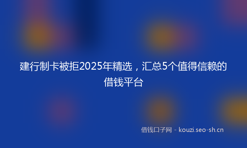 建行制卡被拒2025年精选，汇总5个值得信赖的借钱平台
