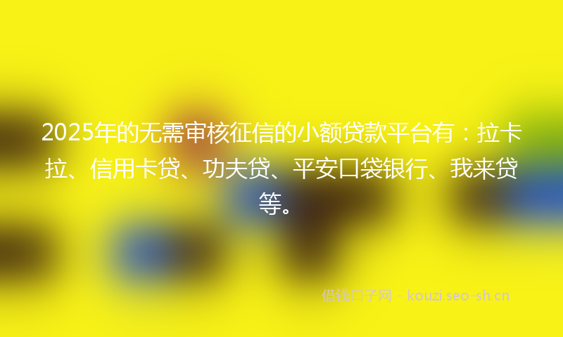2025年的无需审核征信的小额贷款平台有：拉卡拉、信用卡贷、功夫贷、平安口袋银行、我来贷等。