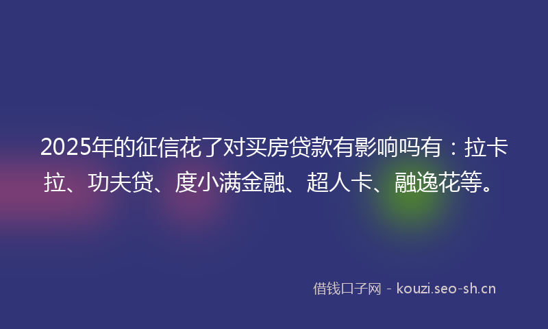 2025年的征信花了对买房贷款有影响吗有:拉卡拉、功夫贷、度小满金融、超人卡、融逸花等。