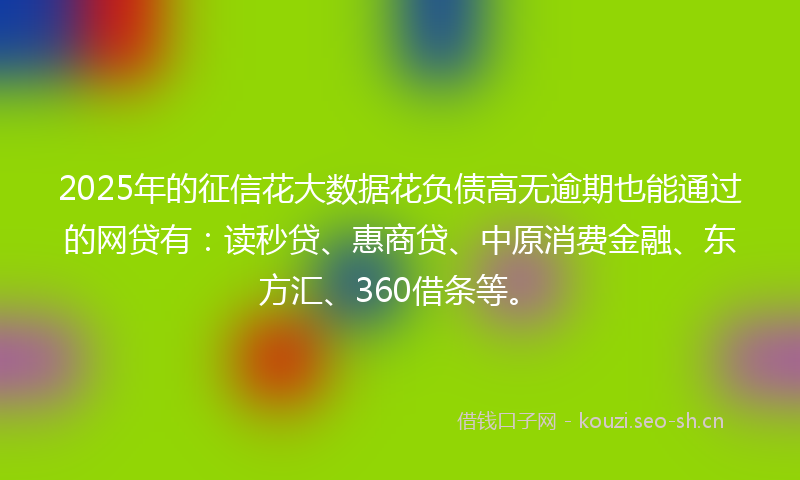 2025年的征信花大数据花负债高无逾期也能通过的网贷有：读秒贷、惠商贷、中原消费金融、东方汇、360借条等。
