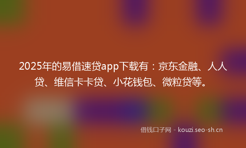 2025年的易借速贷app下载有：京东金融、人人贷、维信卡卡贷、小花钱包、微粒贷等。