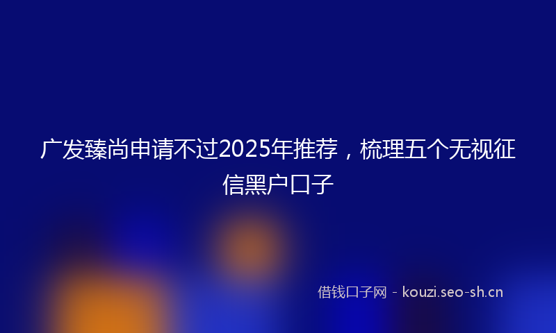 广发臻尚申请不过2025年推荐，梳理五个无视征信黑户口子