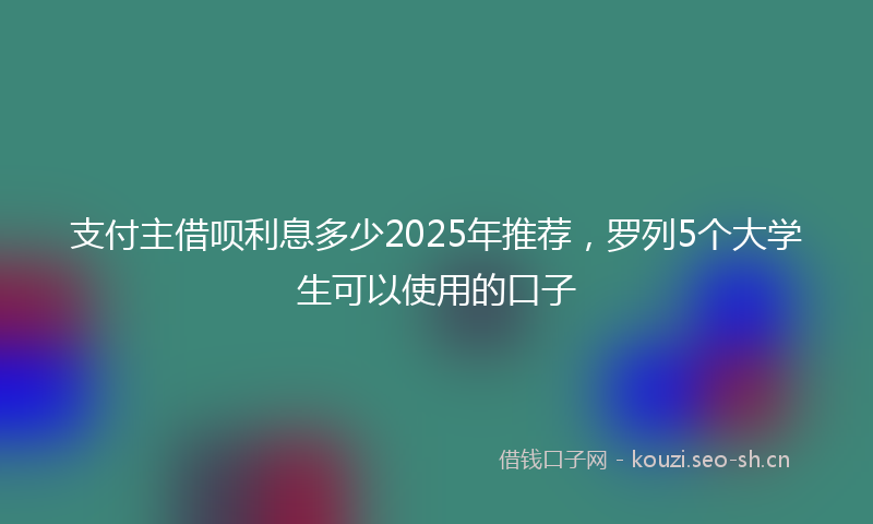 支付主借呗利息多少2025年推荐，罗列5个大学生可以使用的口子