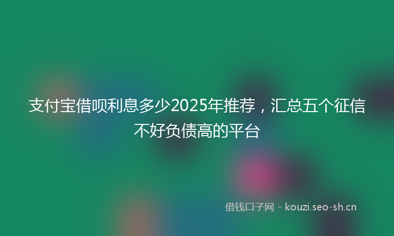 支付宝借呗利息多少2025年推荐，汇总五个征信不好负债高的平台