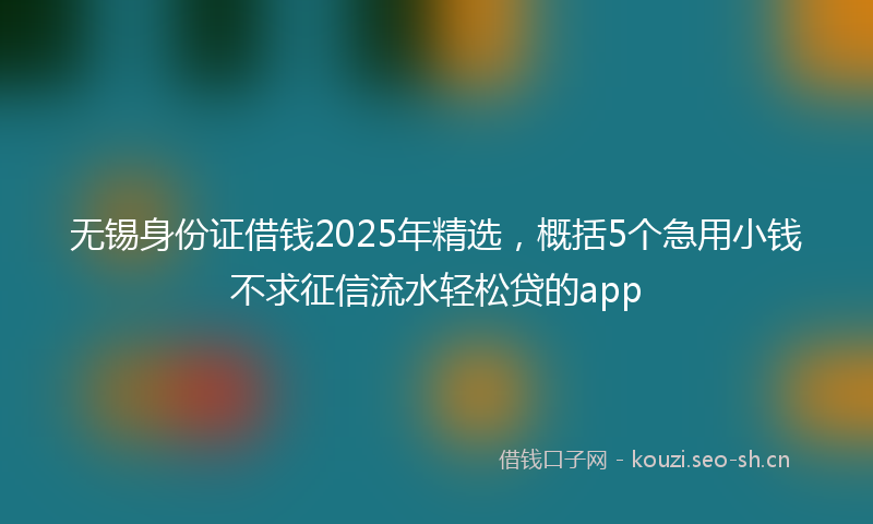 无锡身份证借钱2025年精选，概括5个急用小钱不求征信流水轻松贷的app