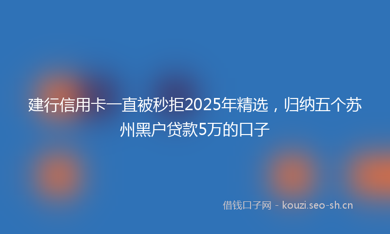 建行信用卡一直被秒拒2025年精选，归纳五个苏州黑户贷款5万的口子