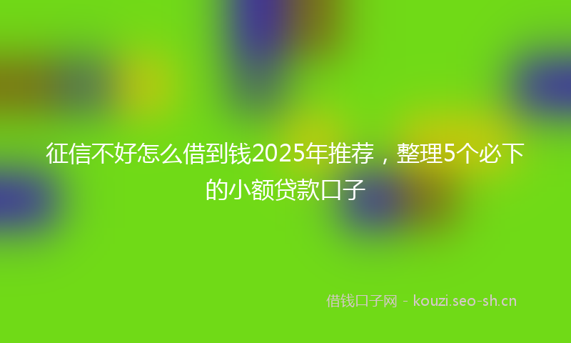 征信不好怎么借到钱2025年推荐，整理5个必下的小额贷款口子