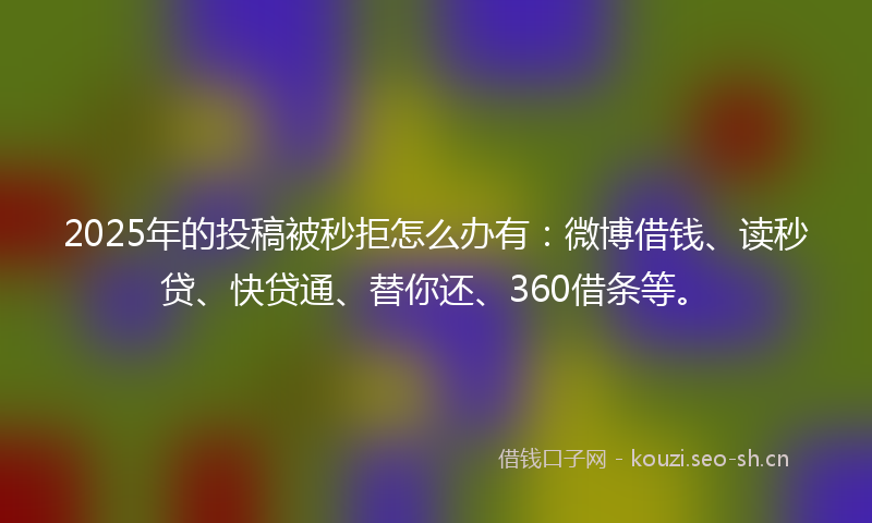2025年的投稿被秒拒怎么办有：微博借钱、读秒贷、快贷通、替你还、360借条等。