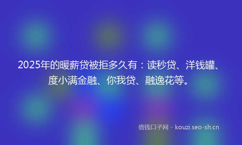 2025年的暖薪贷被拒多久有：读秒贷、洋钱罐、度小满金融、你我贷、融逸花等。