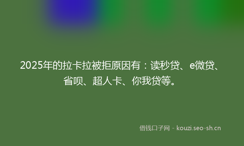 2025年的拉卡拉被拒原因有：读秒贷、e微贷、省呗、超人卡、你我贷等。