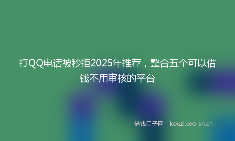 打QQ电话被秒拒2025年推荐，整合五个可以借钱不用审核的平台
