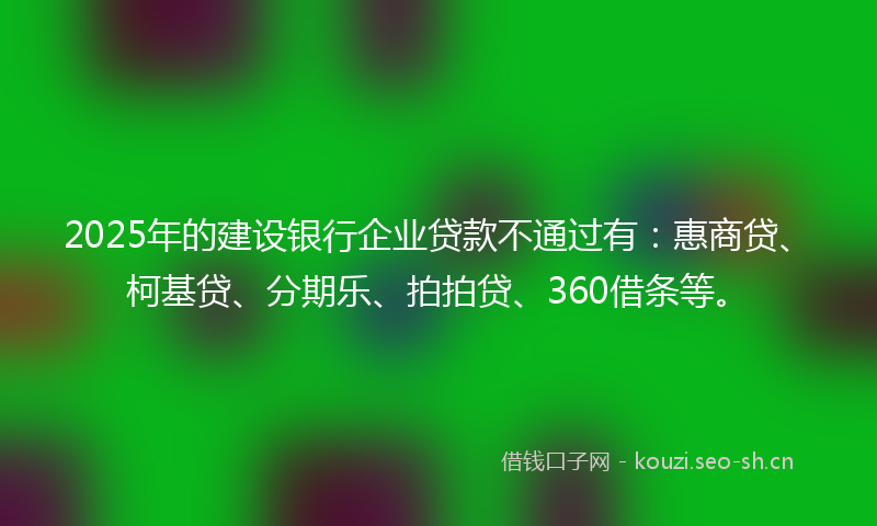 2025年的建设银行企业贷款不通过有：惠商贷、柯基贷、分期乐、拍拍贷、360借条等。