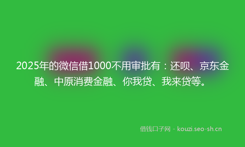 2025年的微信借1000不用审批有：还呗、京东金融、中原消费金融、你我贷、我来贷等。