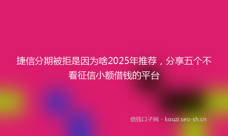 捷信分期被拒是因为啥2025年推荐，分享五个不看征信小额借钱的平台