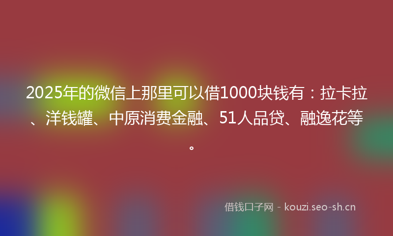 2025年的微信上那里可以借1000块钱有：拉卡拉、洋钱罐、中原消费金融、51人品贷、融逸花等。