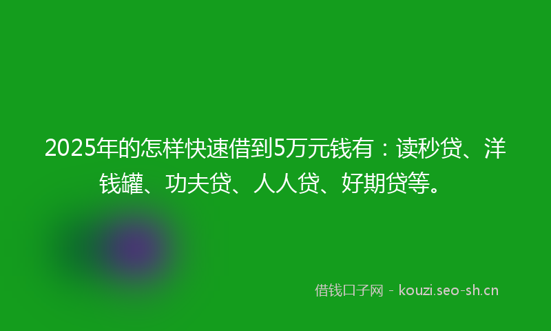 2025年的怎样快速借到5万元钱有：读秒贷、洋钱罐、功夫贷、人人贷、好期贷等。