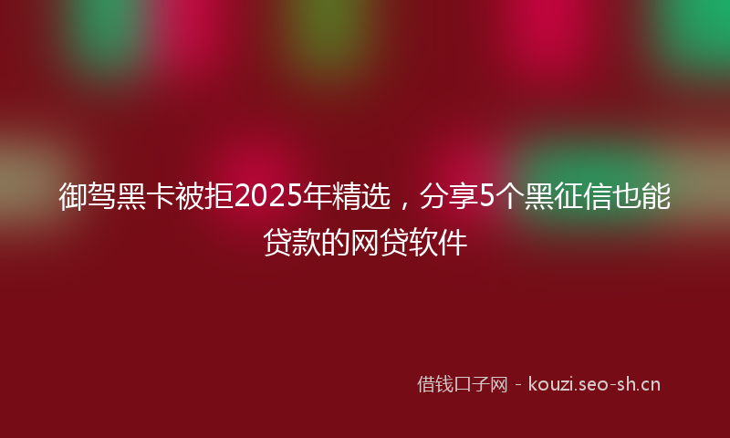 御驾黑卡被拒2025年精选，分享5个黑征信也能贷款的网贷软件
