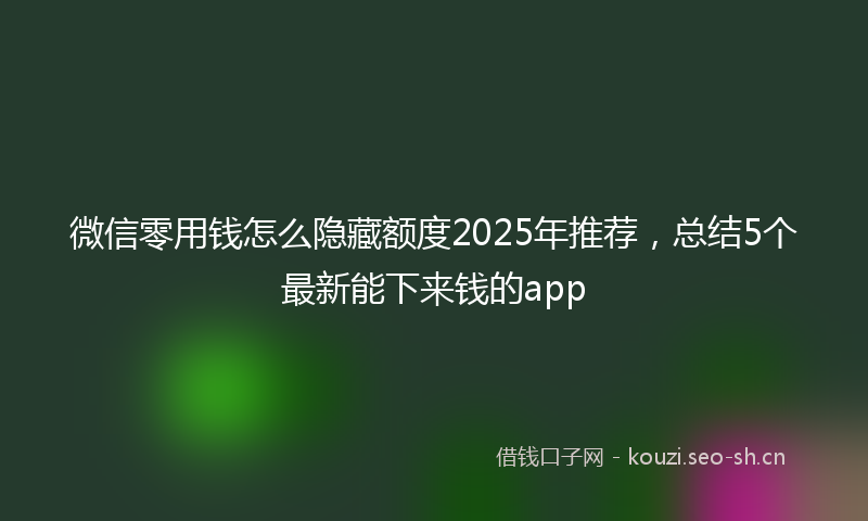 微信零用钱怎么隐藏额度2025年推荐，总结5个最新能下来钱的app
