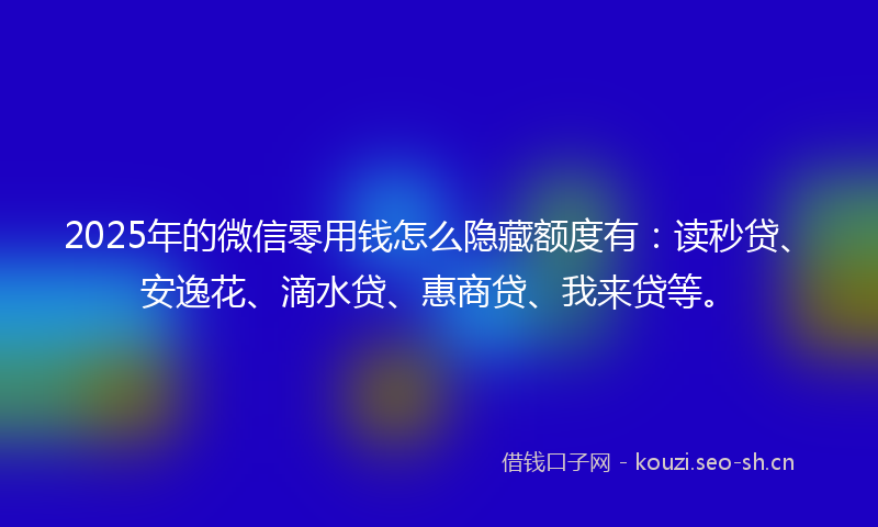 2025年的微信零用钱怎么隐藏额度有：读秒贷、安逸花、滴水贷、惠商贷、我来贷等。