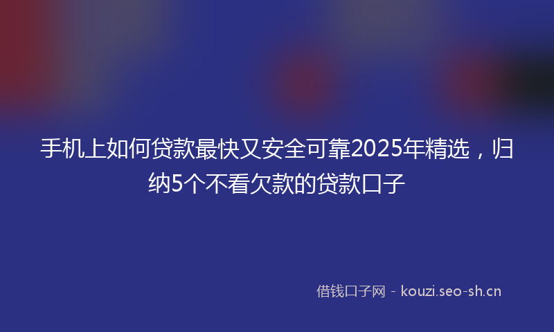 手机上如何贷款最快又安全可靠2025年精选，归纳5个不看欠款的贷款口子