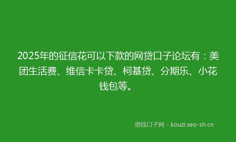 2025年的征信花可以下款的网贷口子论坛有:美团生活费、维信卡卡贷、柯基贷、分期乐、小花钱包等。