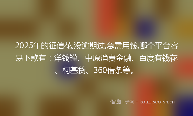 2025年的征信花,没逾期过,急需用钱,哪个平台容易下款有：洋钱罐、中原消费金融、百度有钱花、柯基贷、360借条等。