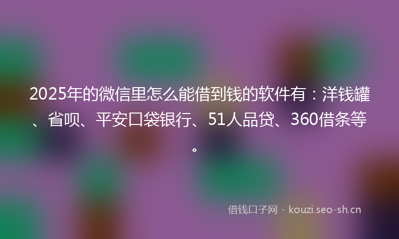2025年的微信里怎么能借到钱的软件有：洋钱罐、省呗、平安口袋银行、51人品贷、360借条等。
