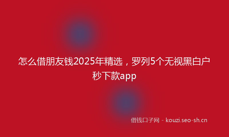怎么借朋友钱2025年精选，罗列5个无视黑白户秒下款app