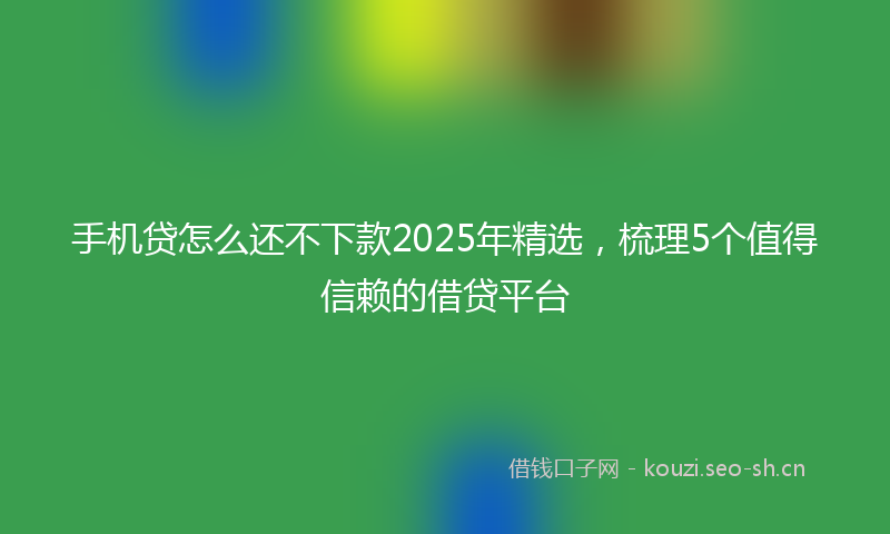 手机贷怎么还不下款2025年精选,梳理5个值得信赖的借贷平台