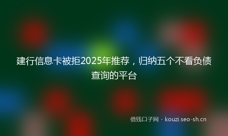 建行信息卡被拒2025年推荐，归纳五个不看负债查询的平台