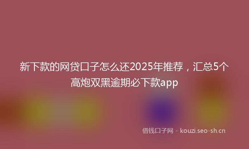 新下款的网贷口子怎么还2025年推荐，汇总5个高炮双黑逾期必下款app