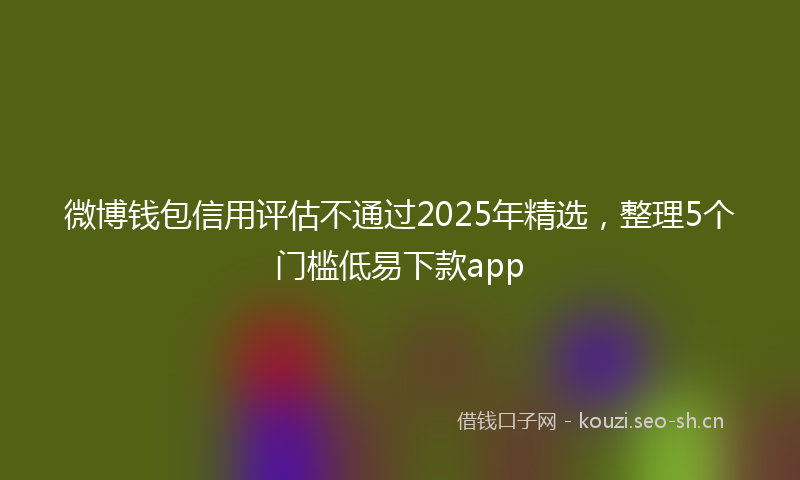 微博钱包信用评估不通过2025年精选，整理5个门槛低易下款app