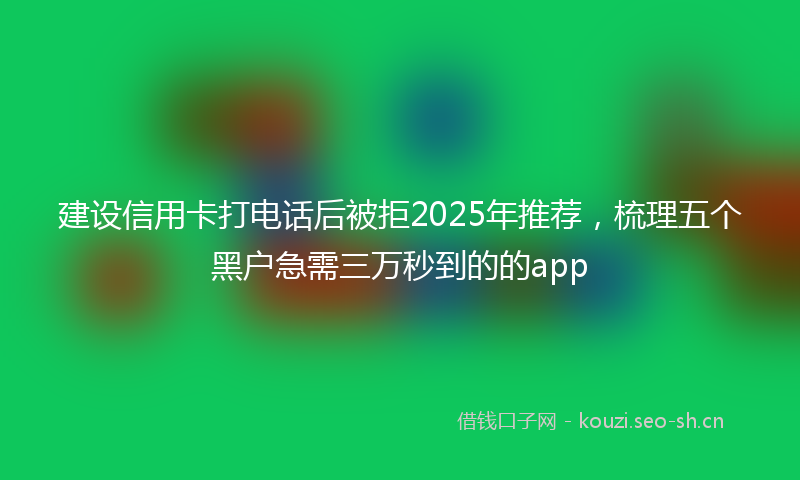 建设信用卡打电话后被拒2025年推荐，梳理五个黑户急需三万秒到的的app