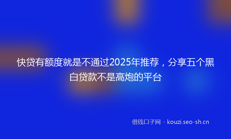 快贷有额度就是不通过2025年推荐，分享五个黑白贷款不是高炮的平台