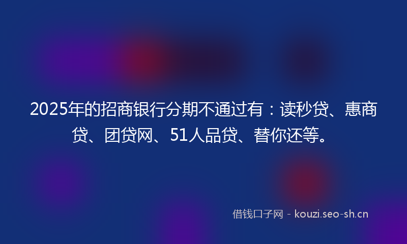 2025年的招商银行分期不通过有：读秒贷、惠商贷、团贷网、51人品贷、替你还等。