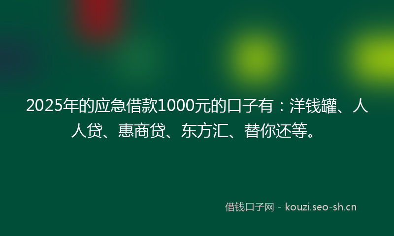2025年的应急借款1000元的口子有：洋钱罐、人人贷、惠商贷、东方汇、替你还等。
