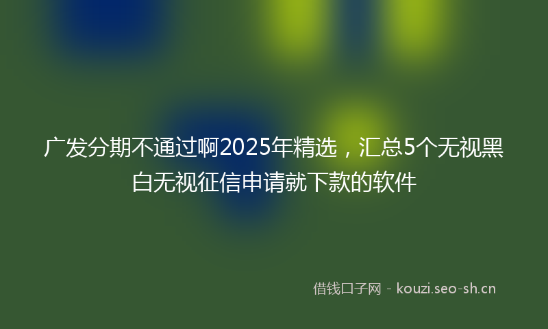 广发分期不通过啊2025年精选，汇总5个无视黑白无视征信申请就下款的软件