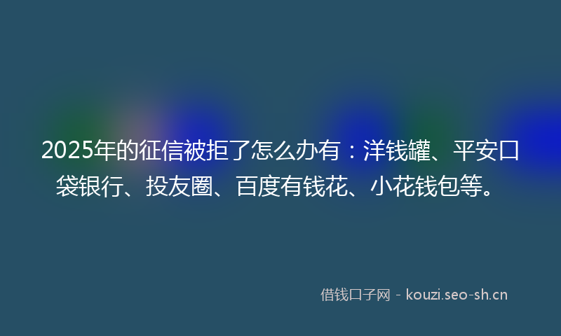 2025年的征信被拒了怎么办有：洋钱罐、平安口袋银行、投友圈、百度有钱花、小花钱包等。
