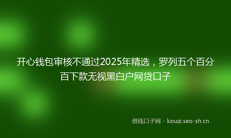 开心钱包审核不通过2025年精选，罗列五个百分百下款无视黑白户网贷口子