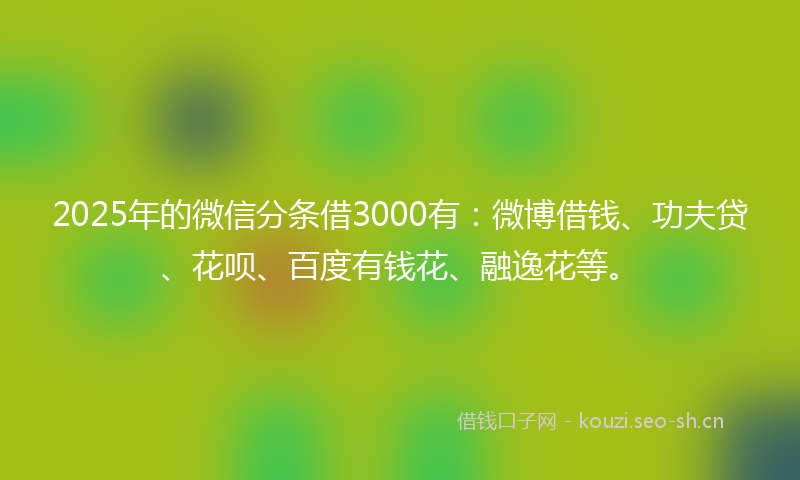 2025年的微信分条借3000有：微博借钱、功夫贷、花呗、百度有钱花、融逸花等。