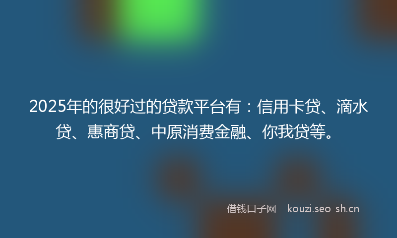 2025年的很好过的贷款平台有：信用卡贷、滴水贷、惠商贷、中原消费金融、你我贷等。